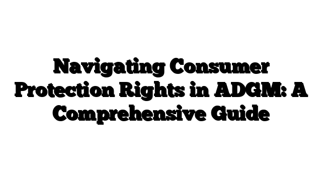 Navigating Consumer Protection Rights in ADGM: A Comprehensive Guide