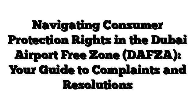 Navigating Consumer Protection Rights in the Dubai Airport Free Zone (DAFZA): Your Guide to Complaints and Resolutions