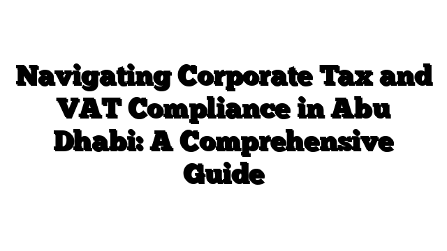Navigating Corporate Tax and VAT Compliance in Abu Dhabi: A Comprehensive Guide