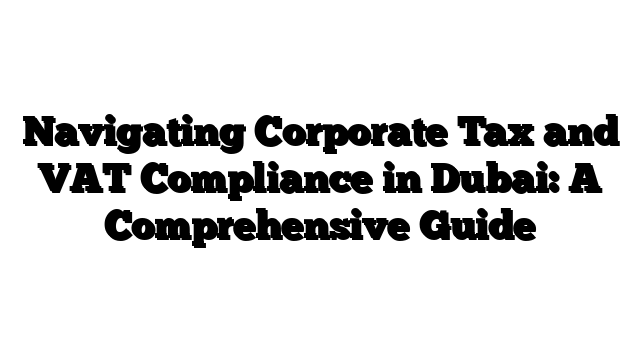 Navigating Corporate Tax and VAT Compliance in Dubai: A Comprehensive Guide