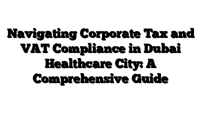 Navigating Corporate Tax and VAT Compliance in Dubai Healthcare City: A Comprehensive Guide