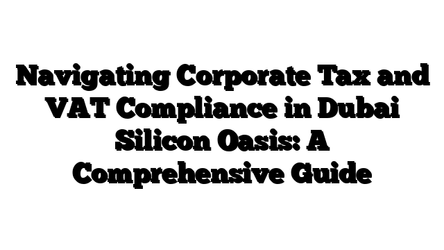 Navigating Corporate Tax and VAT Compliance in Dubai Silicon Oasis: A Comprehensive Guide