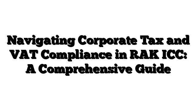 Navigating Corporate Tax and VAT Compliance in RAK ICC: A Comprehensive Guide