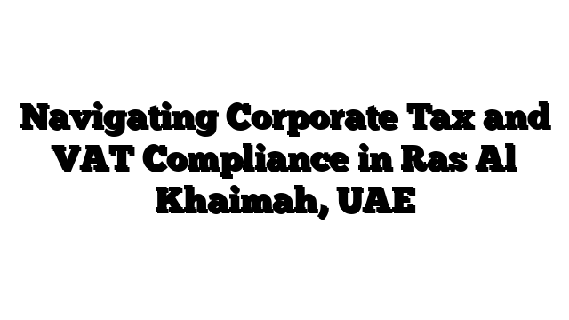 Navigating Corporate Tax and VAT Compliance in Ras Al Khaimah, UAE