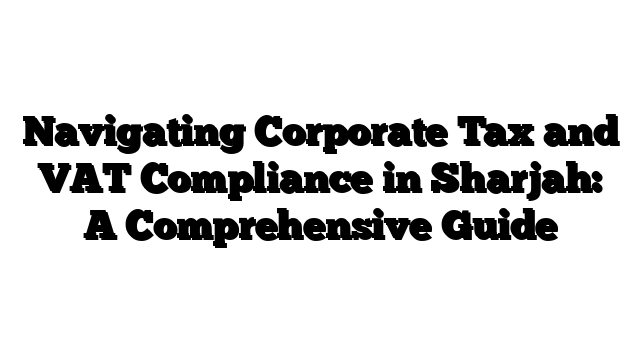 Navigating Corporate Tax and VAT Compliance in Sharjah: A Comprehensive Guide