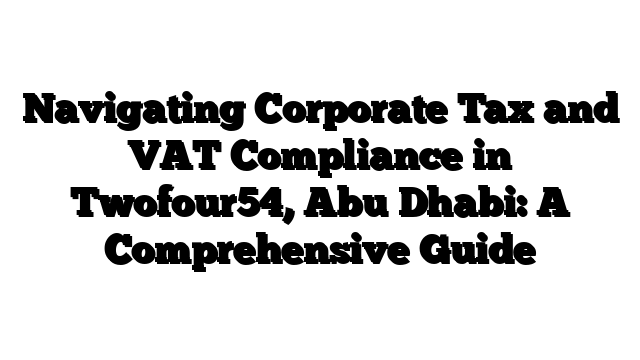 Navigating Corporate Tax and VAT Compliance in Twofour54, Abu Dhabi: A Comprehensive Guide