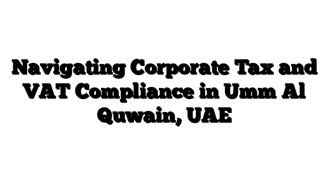 Navigating Corporate Tax and VAT Compliance in Umm Al Quwain, UAE