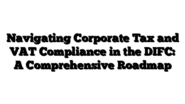 Navigating Corporate Tax and VAT Compliance in the DIFC: A Comprehensive Roadmap