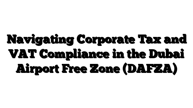 Navigating Corporate Tax and VAT Compliance in the Dubai Airport Free Zone (DAFZA)