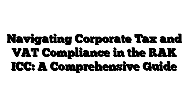 Navigating Corporate Tax and VAT Compliance in the RAK ICC: A Comprehensive Guide