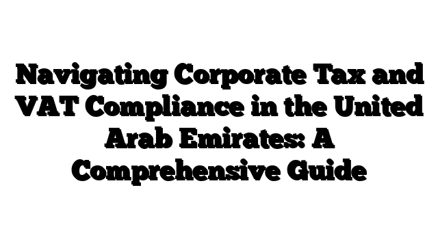 Navigating Corporate Tax and VAT Compliance in the United Arab Emirates: A Comprehensive Guide