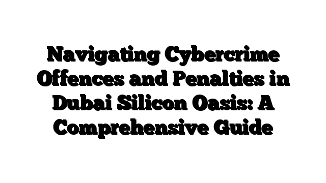 Navigating Cybercrime Offences and Penalties in Dubai Silicon Oasis: A Comprehensive Guide
