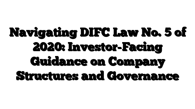 Navigating DIFC Law No. 5 of 2020: Investor-Facing Guidance on Company Structures and Governance