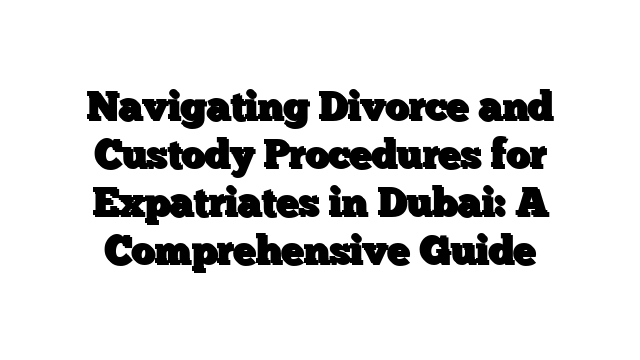 Navigating Divorce and Custody Procedures for Expatriates in Dubai: A Comprehensive Guide
