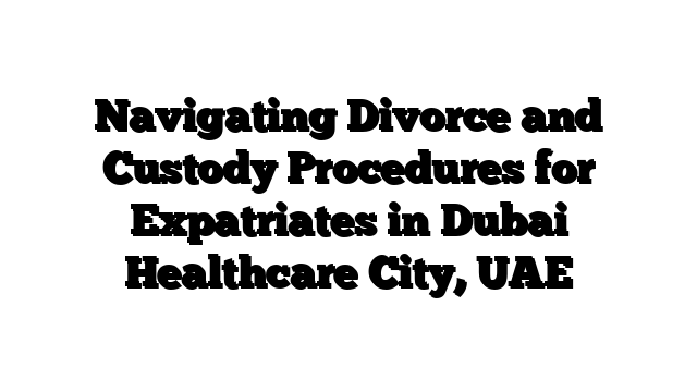 Navigating Divorce and Custody Procedures for Expatriates in Dubai Healthcare City, UAE