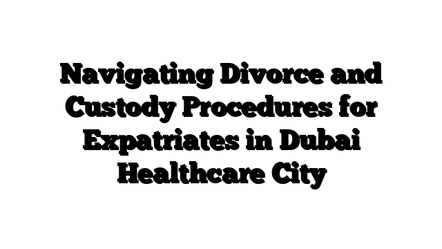 Navigating Divorce and Custody Procedures for Expatriates in Dubai Healthcare City
