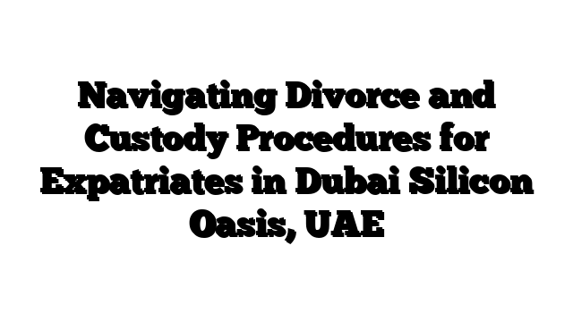 Navigating Divorce and Custody Procedures for Expatriates in Dubai Silicon Oasis, UAE