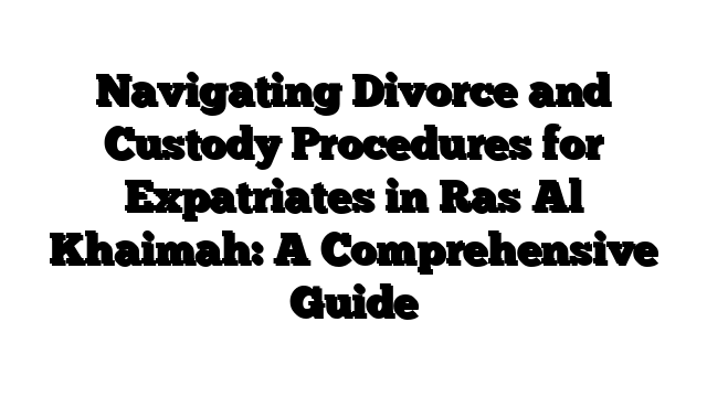 Navigating Divorce and Custody Procedures for Expatriates in Ras Al Khaimah: A Comprehensive Guide