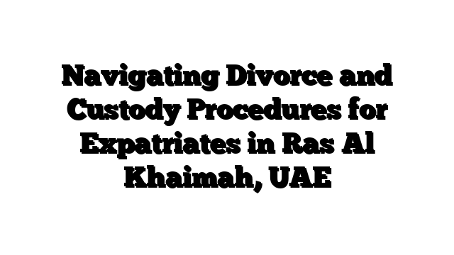 Navigating Divorce and Custody Procedures for Expatriates in Ras Al Khaimah, UAE