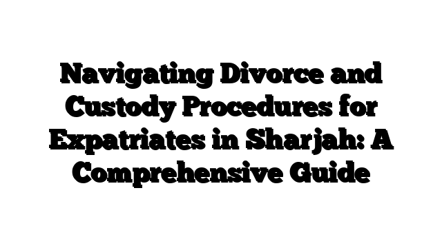 Navigating Divorce and Custody Procedures for Expatriates in Sharjah: A Comprehensive Guide