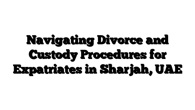 Navigating Divorce and Custody Procedures for Expatriates in Sharjah, UAE