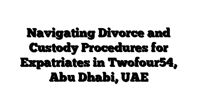 Navigating Divorce and Custody Procedures for Expatriates in Twofour54, Abu Dhabi, UAE
