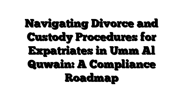 Navigating Divorce and Custody Procedures for Expatriates in Umm Al Quwain: A Compliance Roadmap