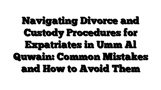 Navigating Divorce and Custody Procedures for Expatriates in Umm Al Quwain: Common Mistakes and How to Avoid Them