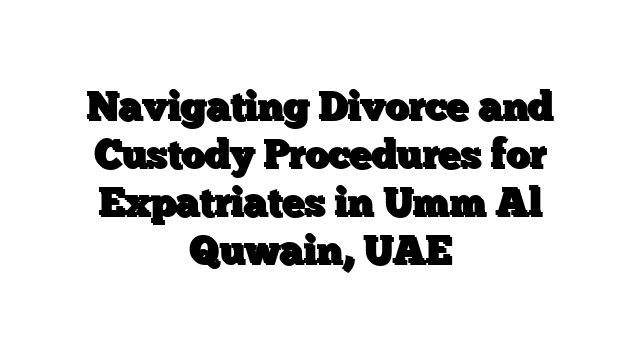 Navigating Divorce and Custody Procedures for Expatriates in Umm Al Quwain, UAE