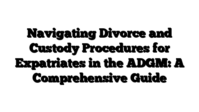Navigating Divorce and Custody Procedures for Expatriates in the ADGM: A Comprehensive Guide