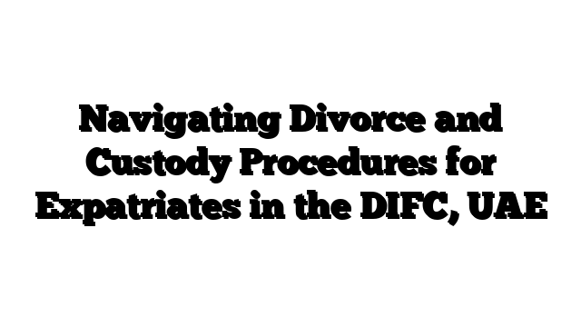 Navigating Divorce and Custody Procedures for Expatriates in the DIFC, UAE