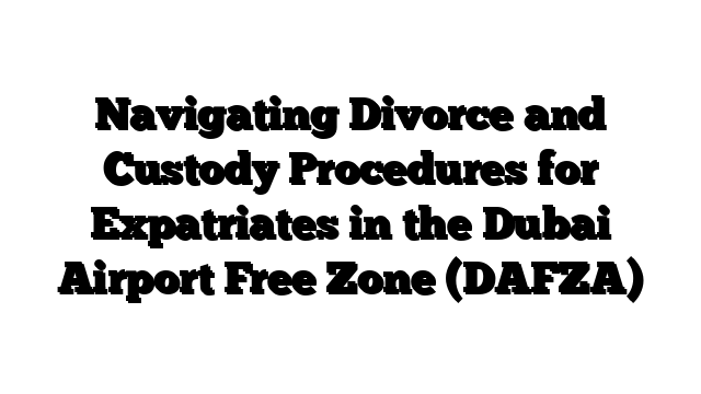 Navigating Divorce and Custody Procedures for Expatriates in the Dubai Airport Free Zone (DAFZA)