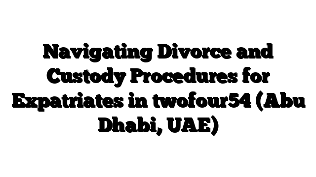 Navigating Divorce and Custody Procedures for Expatriates in twofour54 (Abu Dhabi, UAE)