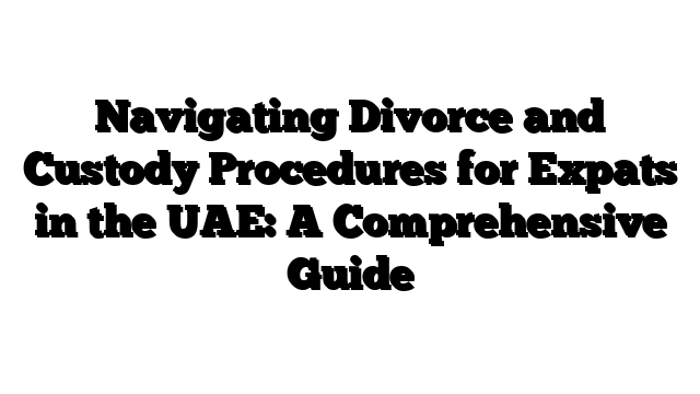 Navigating Divorce and Custody Procedures for Expats in the UAE: A Comprehensive Guide