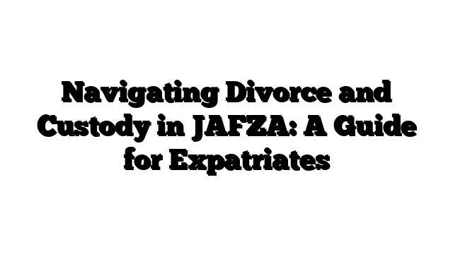 Navigating Divorce and Custody in JAFZA: A Guide for Expatriates