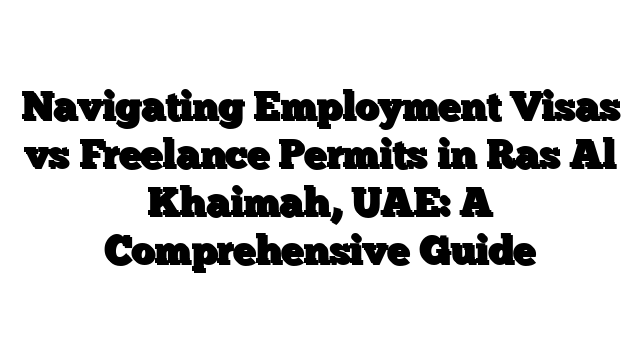 Navigating Employment Visas vs Freelance Permits in Ras Al Khaimah, UAE: A Comprehensive Guide