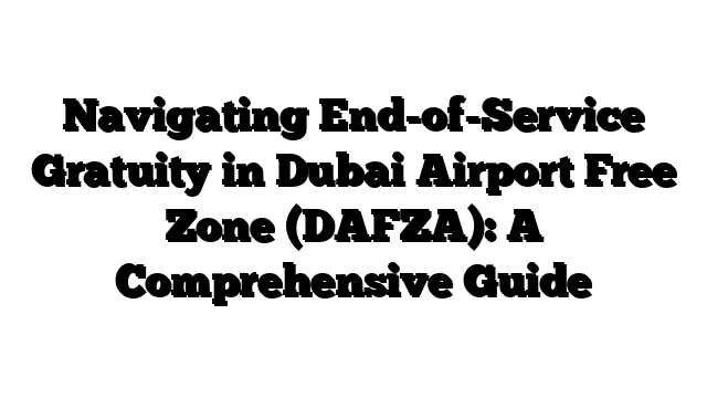 Navigating End-of-Service Gratuity in Dubai Airport Free Zone (DAFZA): A Comprehensive Guide