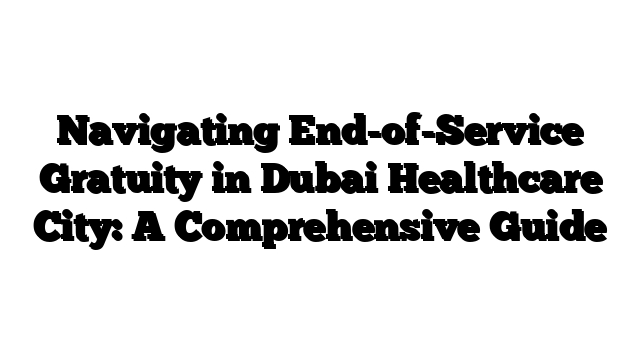 Navigating End-of-Service Gratuity in Dubai Healthcare City: A Comprehensive Guide