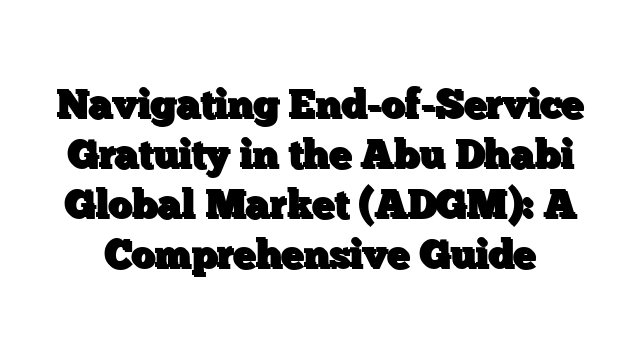 Navigating End-of-Service Gratuity in the Abu Dhabi Global Market (ADGM): A Comprehensive Guide