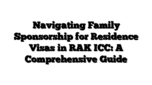 Navigating Family Sponsorship for Residence Visas in RAK ICC: A Comprehensive Guide