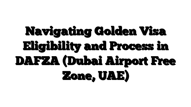 Navigating Golden Visa Eligibility and Process in DAFZA (Dubai Airport Free Zone, UAE)