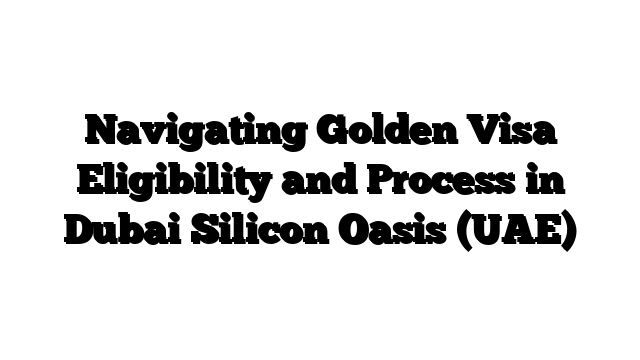 Navigating Golden Visa Eligibility and Process in Dubai Silicon Oasis (UAE)