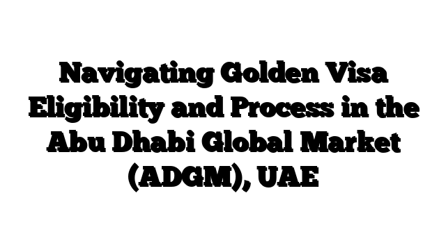 Navigating Golden Visa Eligibility and Process in the Abu Dhabi Global Market (ADGM), UAE