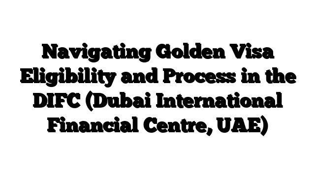 Navigating Golden Visa Eligibility and Process in the DIFC (Dubai International Financial Centre, UAE)