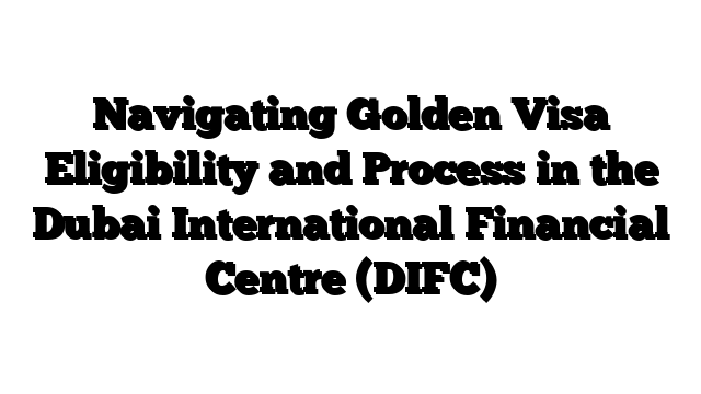 Navigating Golden Visa Eligibility and Process in the Dubai International Financial Centre (DIFC)
