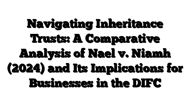 Navigating Inheritance Trusts: A Comparative Analysis of Nael v. Niamh (2024) and Its Implications for Businesses in the DIFC