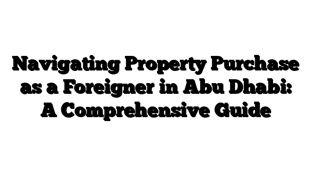 Navigating Property Purchase as a Foreigner in Abu Dhabi: A Comprehensive Guide