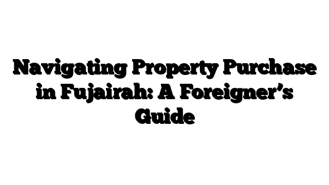 Navigating Property Purchase in Fujairah: A Foreigner’s Guide