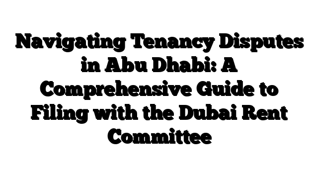Navigating Tenancy Disputes in Abu Dhabi: A Comprehensive Guide to Filing with the Dubai Rent Committee