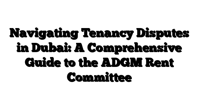 Navigating Tenancy Disputes in Dubai: A Comprehensive Guide to the ADGM Rent Committee